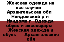Женская одежда на все случаи  - Архангельская обл., Няндомский р-н, Няндома г. Одежда, обувь и аксессуары » Женская одежда и обувь   . Архангельская обл.